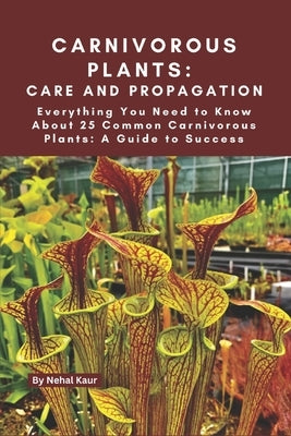 Carnivorous Plants: Care and Propagation: Everything You Need to Know About 25 Common Carnivorous Plants: A Guide to Success by Kaur, Nehal