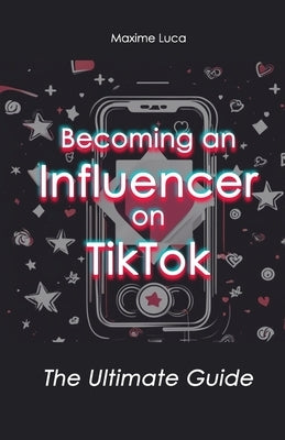 Becoming an Influencer on TikTok: The Ultimate Guide by Luca, Maxime