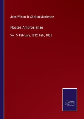 Noctes Ambrosianae: Vol. 5. February, 1832, Feb., 1835 by Wilson, John