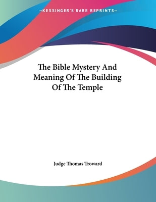 The Bible Mystery And Meaning Of The Building Of The Temple by Troward, Judge Thomas