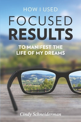 How I Used Focused Results to Manifest the Life of My Dreams by Schneiderman, Cindy