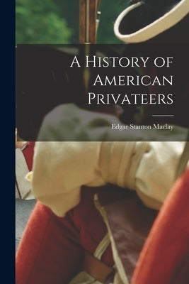 A History of American Privateers by Maclay, Edgar Stanton