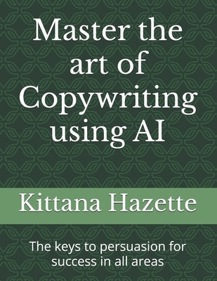 Master the art of Copywriting using AI: The keys to persuasion for success in all areas by Hazette, Kittana