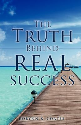The Truth Behind Real Success by Coates, Robynn K.