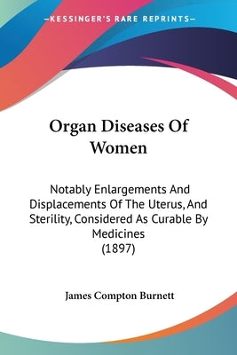 Organ Diseases Of Women: Notably Enlargements And Displacements Of The Uterus, And Sterility, Considered As Curable By Medicines (1897) by Burnett, James Compton