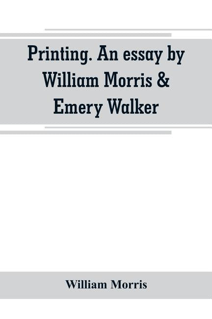 Printing. An essay by William Morris & Emery Walker. From "Arts & crafts essays by members of the Arts and Crafts Exhibition Society by Morris, William