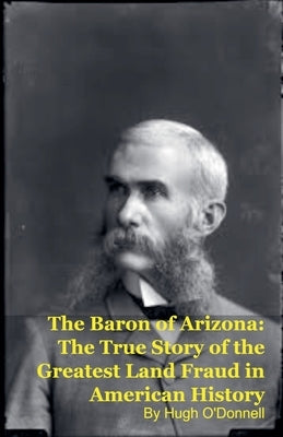 The Baron of Arizona: The True Story of the Greatest Land Fraud in American History by O'Donnell, Hugh