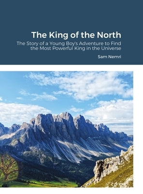 The King of the North: The Story of a Young Boy's Adventure to Find the Most Powerful King in the Universe by Nemri, Sam