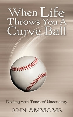 When Life Throws You A Curve Ball: Dealing with times of uncertainty by Ammoms, Ann