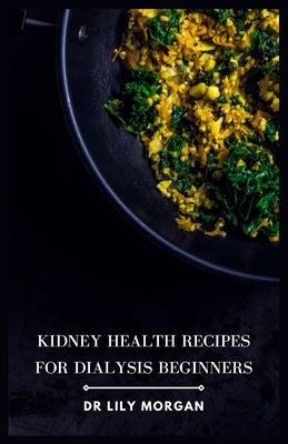 Kidney Health Recipes for Dialysis Beginners: Delicious and Easy Meals for People on Dialysis by Morgan, Lily