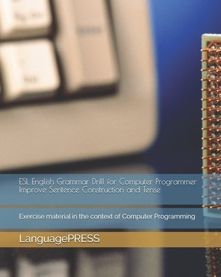ESL English Grammar Drill for Computer Programmer Improve Sentence Construction and Tense: Exercise material in the context of Computer Programming by Languagepress