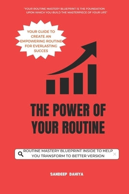The Power of Your Routine: Your Guide to Create an Empowering Routine for Everlasting Success by Dahiya, Sandeep