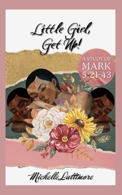 Little Girl, Get Up: A Study of Mark 5:21-43 by Lattimore, Michelle