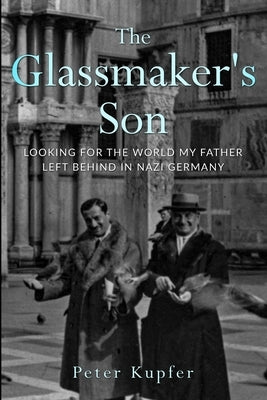 The Glassmaker's Son: Looking for the World my Father left behind in Nazi Germany by Kupfer, Peter