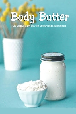 Body Butter: Say Goodbye to Dry Skin with Effective Body Butter Recipes: DIY Homemade Body Butter by McClain, Joaquin