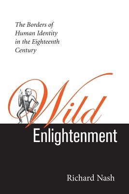 Wild Enlightenment: The Borders of Human Identity in the Eighteenth Century the Borders of Human Identity in the Eighteenth Century by Nash, Richard