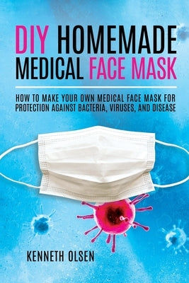 DIY Homemade Medical Face Mask: How to Make Your Own Medical Face Mask for Protection Against Bacteria, Viruses, and Disease by Olsen, Kenneth