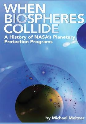 When Biospheres Collide: A History of NASA's Planetary Protection Programs by Meltzer, Michael
