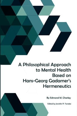 A Philosophical Approach to Mental Health Based on Hans-Georg Gadamer's Hermeneutics by Charley, Edmond M.