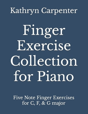 Finger Exercise Collection for Piano: Five note finger exercises for C, F, & G major by Carpenter, Kathryn Lee