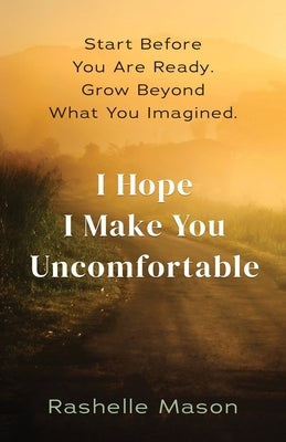 I Hope I Make You Uncomfortable: Start before you are ready. Grow beyond what you imagined. by Mason, Rashelle