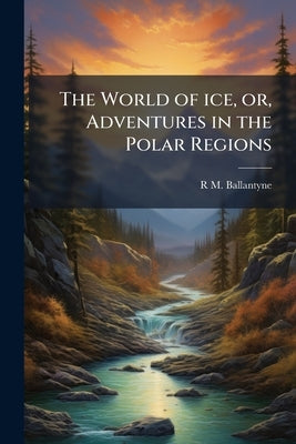 The World of ice, or, Adventures in the Polar Regions by Ballantyne, R. M. 1825-1894