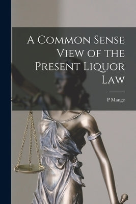 A Common Sense View of the Present Liquor Law [microform] by Mange, P.