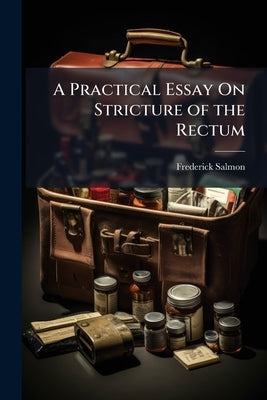 A Practical Essay On Stricture of the Rectum: Illustrated by Cases, Showing the Connexion of That Disease, With Affections of the Urinary Organs and t by Salmon, Frederick