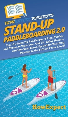 Stand Up Paddleboarding 2.0: Top 101 Stand Up Paddle Board Tips, Tricks, and Terms to Have Fun, Get Fit, Enjoy Nature, and Live Your Stand-Up Paddl by Howexpert