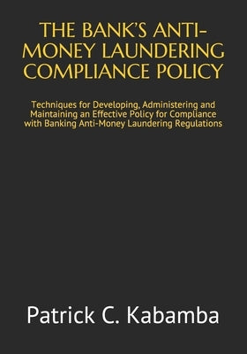 The Bank's Anti-Money Laundering Compliance Policy: Techniques for Developing, Administering and Maintaining an Effective Policy for Compliance with B by Kabamba, Patrick C.