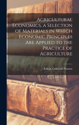 Agricultural Economics, a Selection of Materials in Which Economic Principles are Applied to the Practice of Agriculture by Nourse, Edwin Griswold