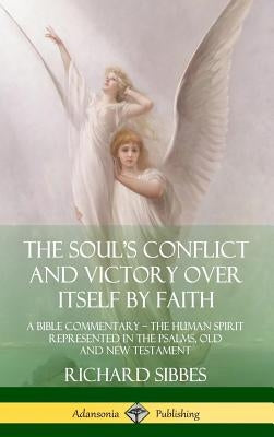 The Soul's Conflict and Victory Over Itself by Faith: A Bible Commentary; the Human Spirit Represented in the Psalms, Old and New Testament (Hardcover by Sibbes, Richard