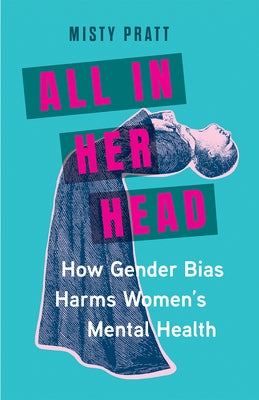 All in Her Head: How Gender Bias Harms Women's Mental Health by Pratt, Misty