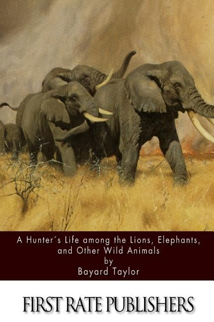 A Hunter's Life among the Lions, Elephants, and Other Wild Animals by Taylor, Bayard