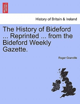 The History of Bideford ... Reprinted ... from the Bideford Weekly Gazette. by Granville, Roger