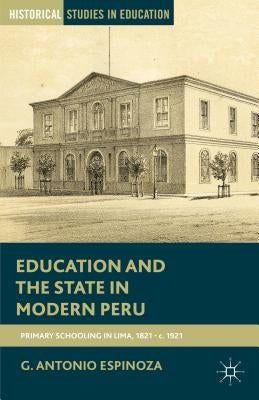 Education and the State in Modern Peru: Primary Schooling in Lima, 1821-C. 1921 by Espinoza, G.