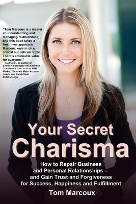 Your Secret Charisma: How to Repair Business and Personal Relationships - And Gain Trust and Forgiveness for Success, Happiness and Fulfillment by Marcoux, Tom
