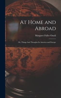 At Home and Abroad: Or, Things And Thoughts In America and Europe by Ossoli, Margaret Fuller