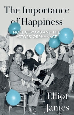The Importance of Happiness: Noël Coward and the Actors' Orphanage by James, Elliot