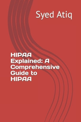 HIPAA Explained: A Comprehensive Guide to HIPAA by Atiq, Syed