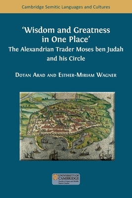 Wisdom and Greatness in one Place: The Alexandrian Trader Moses ben Judah and his Circle by Arad, Dotan