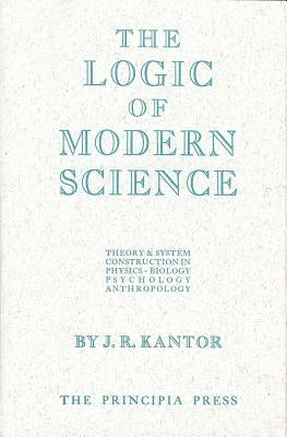 The Logic of Modern Science by Kantor, J. R.