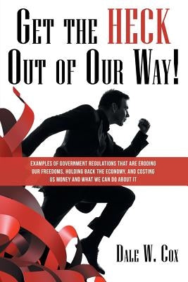Get the Heck out of Our Way!: Examples of Government Regulations That Are Eroding Our Freedoms, Holding Back the Economy, and Costing Us Money and W by Cox, Dale W.
