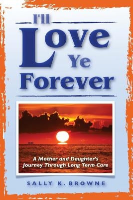 I'll Love Ye Forever: A Mother and Daughter's Journey Through Long Term Care by Browne, Sally K.