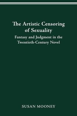 The Artistic Censoring of Sexuality: Fantasy and Judgment in the Twentieth Century Novel by Mooney, Susan