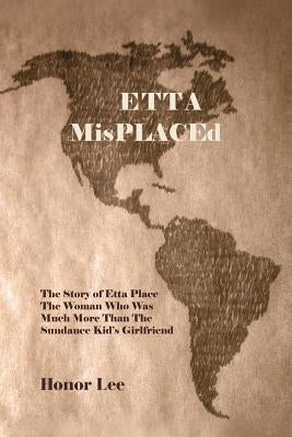 Etta Misplaced: The Story of Etta Place the Woman Who Was Much More Than the Sundance Kid S Girlfriend by Lee, Honor