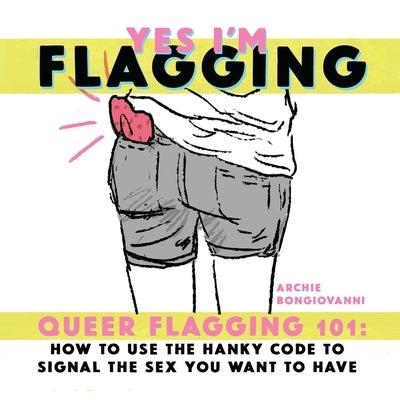 Yes I'm Flagging: Queer Flagging 101: How to Use the Hanky Code to Signal the Sex You Want to Have by Bongiovanni, Archie
