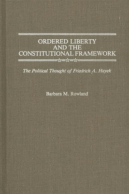 Ordered Liberty and the Constitutional Framework: The Political Thought of Friedrich A. Hayek by Rowland, Barbara