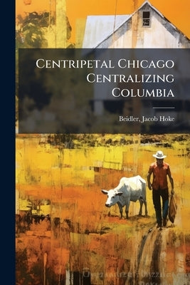 Centripetal Chicago Centralizing Columbia by Beidler, Jacob Hoke