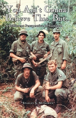 You Ain't Gonna Believe This But... A Different Perspective of Vietnam by McGowen, Stanley S.